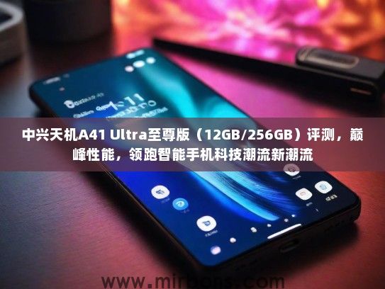 中兴天机A41 Ultra至尊版（12GB/256GB）评测，巅峰性能，领跑智能手机科技潮流新潮流