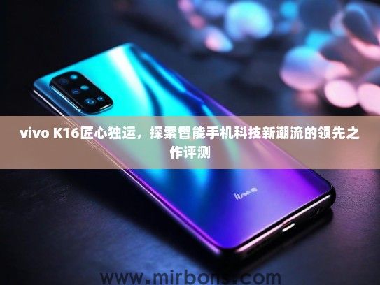 vivo K16匠心独运，探索智能手机科技新潮流的领先之作评测