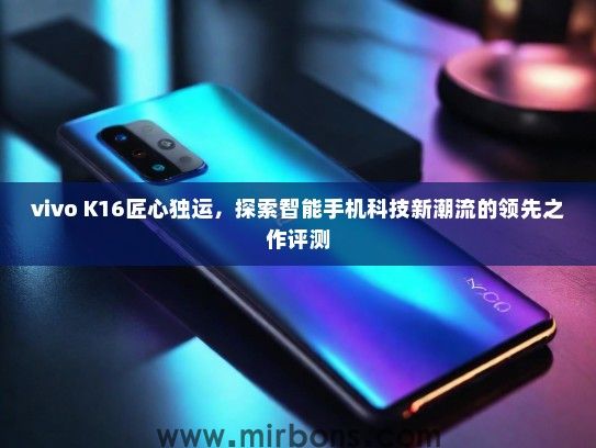 vivo K16匠心独运，探索智能手机科技新潮流的领先之作评测