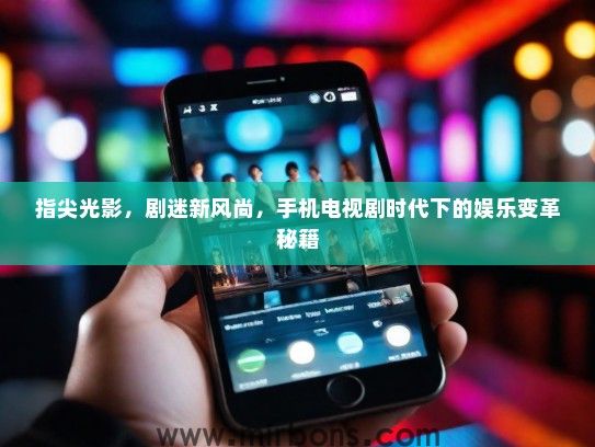 指尖光影，剧迷新风尚，手机电视剧时代下的娱乐变革秘籍