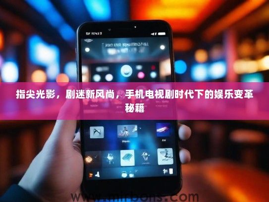 指尖光影，剧迷新风尚，手机电视剧时代下的娱乐变革秘籍