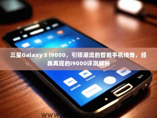 三星Galaxy S I9000，引领潮流的智能手机传奇，经典再现的I9000评测解析