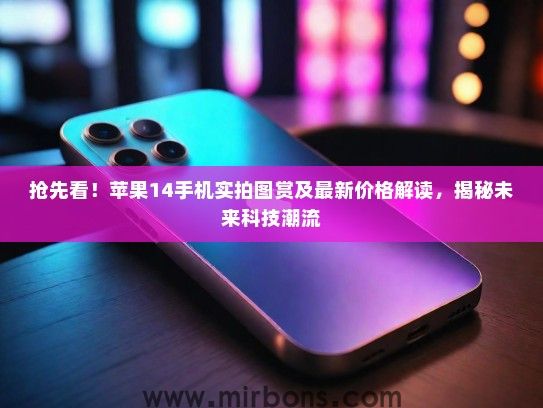 抢先看！苹果14手机实拍图赏及最新价格解读，揭秘未来科技潮流