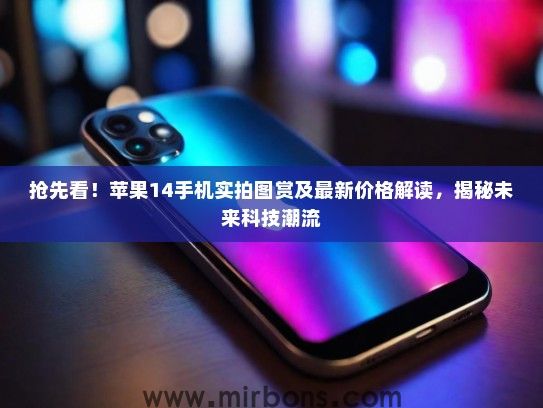 抢先看！苹果14手机实拍图赏及最新价格解读，揭秘未来科技潮流