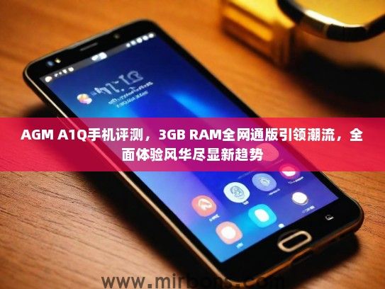 AGM A1Q手机评测，3GB RAM全网通版引领潮流，全面体验风华尽显新趋势