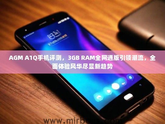 AGM A1Q手机评测，3GB RAM全网通版引领潮流，全面体验风华尽显新趋势