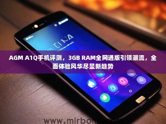 AGM A1Q手机评测，3GB RAM全网通版引领潮流，全面体验风华尽显新趋势