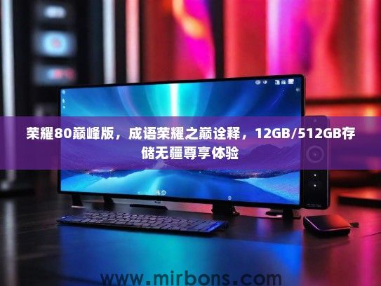 荣耀80巅峰版，成语荣耀之巅诠释，12GB/512GB存储无疆尊享体验
