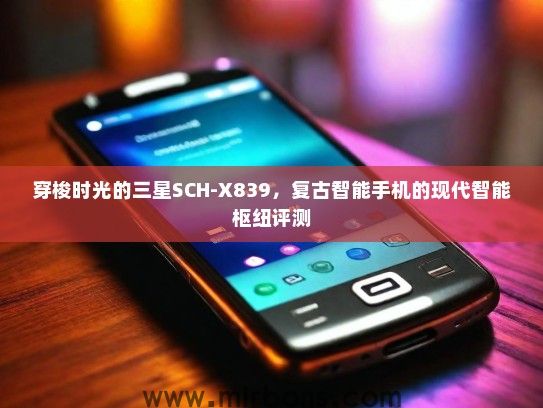 穿梭时光的三星SCH-X839，复古智能手机的现代智能枢纽评测
