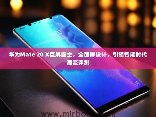 华为Mate 20 X巨屏霸主，全面屏设计，引领智能时代潮流评测