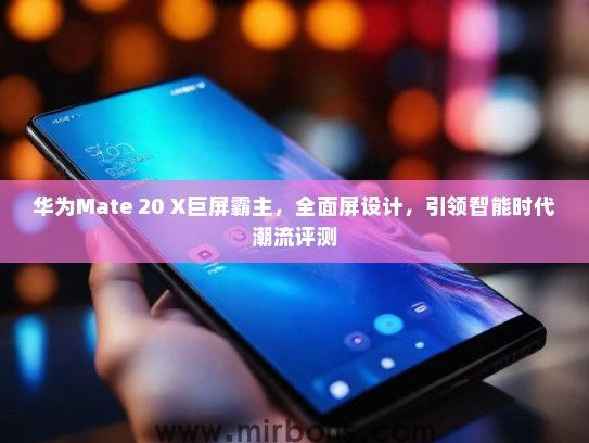华为Mate 20 X巨屏霸主，全面屏设计，引领智能时代潮流评测