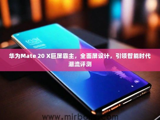 华为Mate 20 X巨屏霸主，全面屏设计，引领智能时代潮流评测