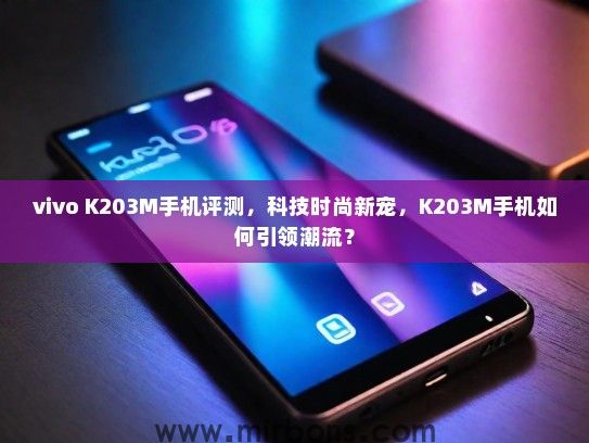 vivo K203M手机评测，科技时尚新宠，K203M手机如何引领潮流？