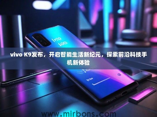 vivo K9发布，开启智能生活新纪元，探索前沿科技手机新体验
