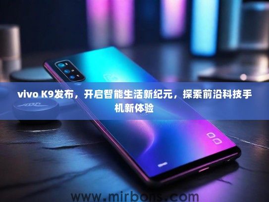 vivo K9发布，开启智能生活新纪元，探索前沿科技手机新体验