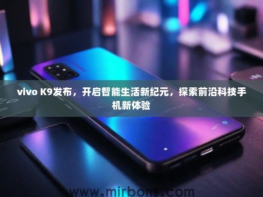 vivo K9发布，开启智能生活新纪元，探索前沿科技手机新体验