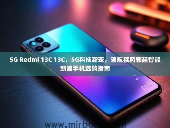 5G Redmi 13C 13C，5G科技新宠，领航疾风骤起智能新潮手机选购指南