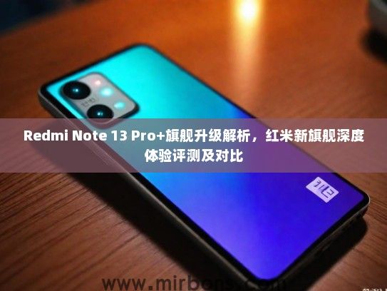 Redmi Note 13 Pro+旗舰升级解析，红米新旗舰深度体验评测及对比