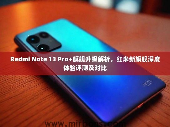 Redmi Note 13 Pro+旗舰升级解析，红米新旗舰深度体验评测及对比
