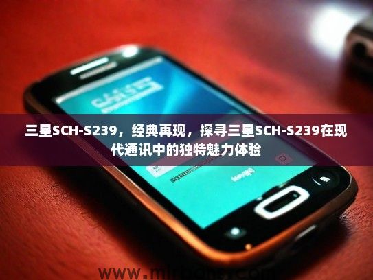 三星SCH-S239,经典再现,探寻三星SCH-S239在现代通讯中的独特魅力体验 三星SCH-S239,经典再现,探寻三星SCH-S239在现代通讯中的独特魅力体验