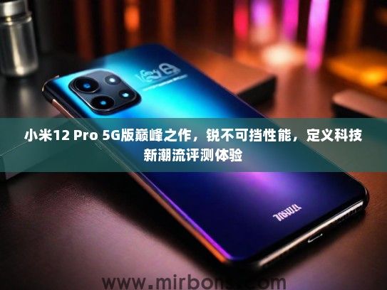 小米12 Pro 5G版巅峰之作，锐不可挡性能，定义科技新潮流评测体验