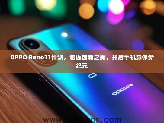 OPPO Reno11评测，邂逅创新之美，开启手机影像新纪元