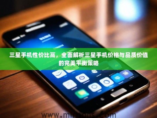 三星手机性价比高，全面解析三星手机价格与品质价值的完美平衡策略