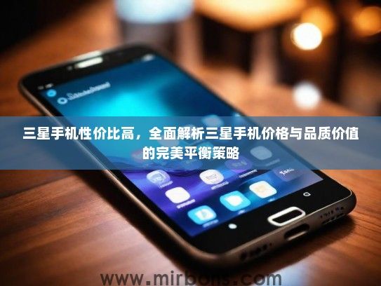 三星手机性价比高，全面解析三星手机价格与品质价值的完美平衡策略