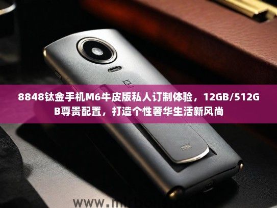 8848钛金手机M6牛皮版私人订制体验，12GB/512GB尊贵配置，打造个性奢华生活新风尚