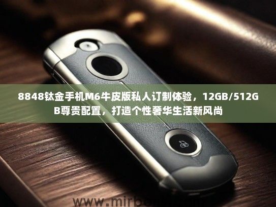8848钛金手机M6牛皮版私人订制体验，12GB/512GB尊贵配置，打造个性奢华生活新风尚