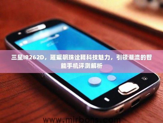 三星I8262D，璀璨明珠诠释科技魅力，引领潮流的智能手机评测解析