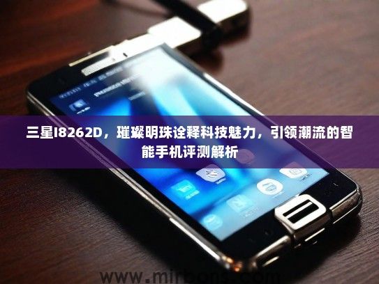 三星I8262D，璀璨明珠诠释科技魅力，引领潮流的智能手机评测解析