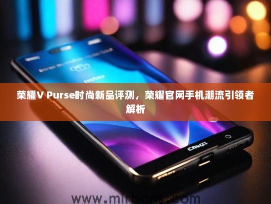 荣耀V Purse时尚新品评测，荣耀官网手机潮流引领者解析
