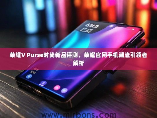 荣耀V Purse时尚新品评测，荣耀官网手机潮流引领者解析