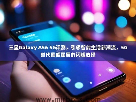 三星Galaxy A56 5G评测，引领智能生活新潮流，5G时代璀璨星辰的闪耀选择
