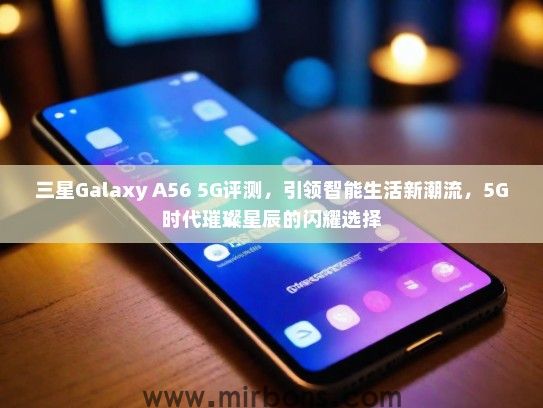 三星Galaxy A56 5G评测，引领智能生活新潮流，5G时代璀璨星辰的闪耀选择