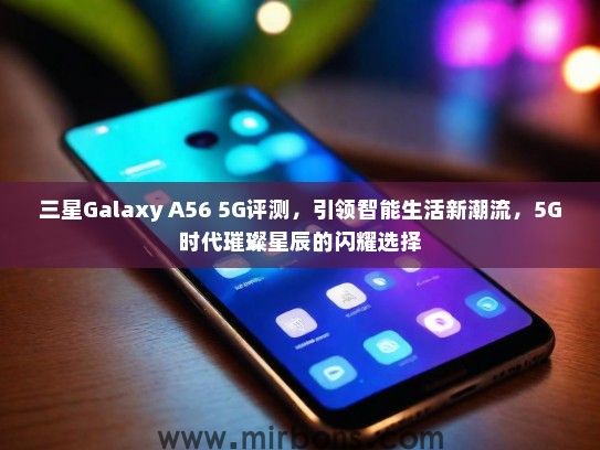 三星Galaxy A56 5G评测，引领智能生活新潮流，5G时代璀璨星辰的闪耀选择