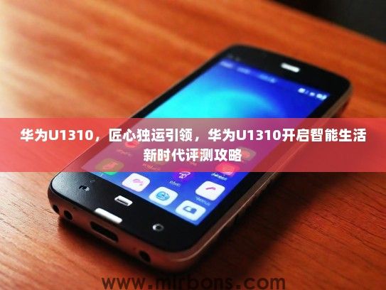 华为U1310，匠心独运引领，华为U1310开启智能生活新时代评测攻略