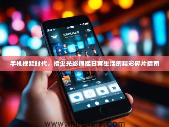手机视频时代，指尖光影捕捉日常生活的精彩碎片指南