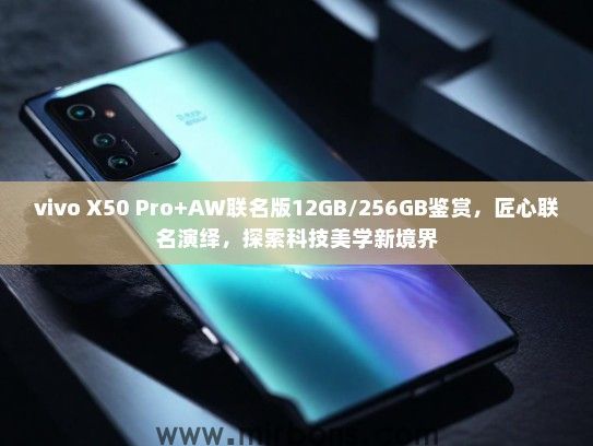 vivo X50 Pro+AW联名版12GB/256GB鉴赏，匠心联名演绎，探索科技美学新境界