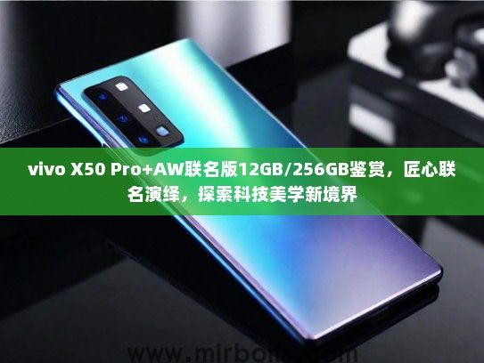 vivo X50 Pro+AW联名版12GB/256GB鉴赏，匠心联名演绎，探索科技美学新境界
