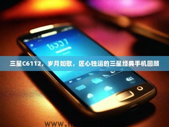 三星C6112，岁月如歌，匠心独运的三星经典手机回顾