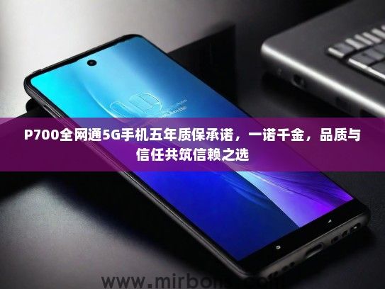 P700全网通5G手机五年质保承诺，一诺千金，品质与信任共筑信赖之选
