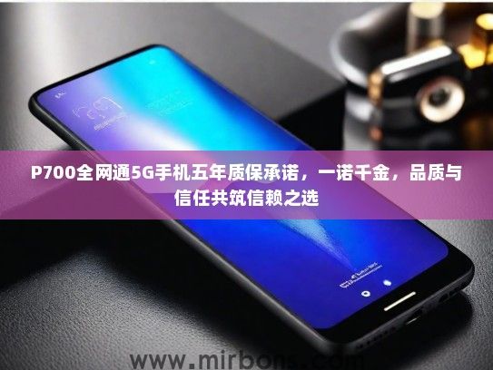 P700全网通5G手机五年质保承诺，一诺千金，品质与信任共筑信赖之选
