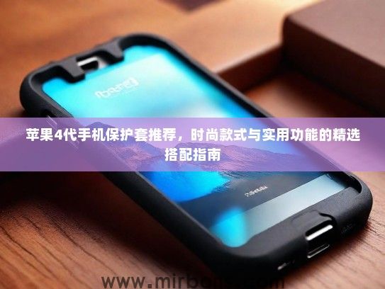 苹果4代手机保护套推荐，时尚款式与实用功能的精选搭配指南