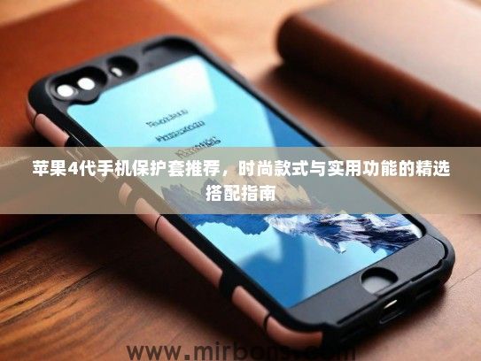 苹果4代手机保护套推荐，时尚款式与实用功能的精选搭配指南