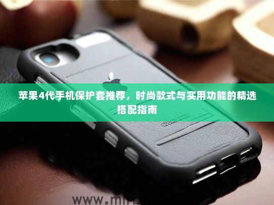 苹果4代手机保护套推荐，时尚款式与实用功能的精选搭配指南