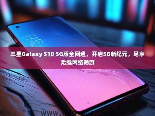 三星Galaxy S10 5G版全网通，开启5G新纪元，尽享无缝网络畅游