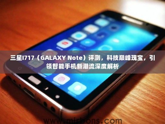 三星I717（GALAXY Note）评测，科技巅峰瑰宝，引领智能手机新潮流深度解析