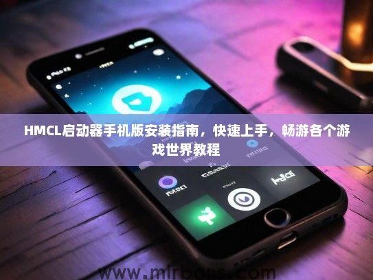 HMCL启动器手机版安装指南，快速上手，畅游各个游戏世界教程